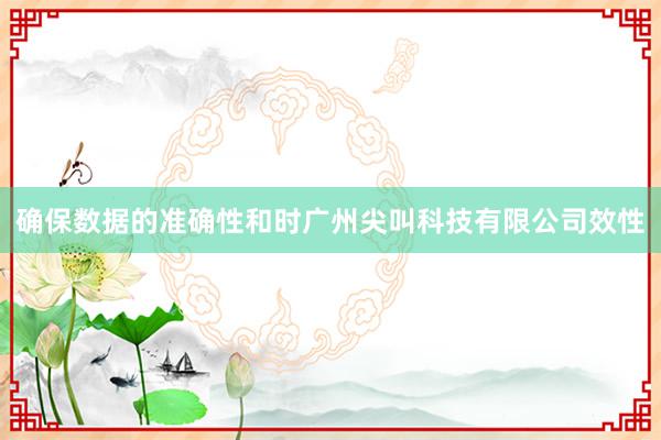 确保数据的准确性和时广州尖叫科技有限公司效性