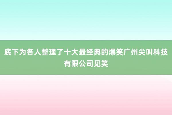 底下为各人整理了十大最经典的爆笑广州尖叫科技有限公司见笑