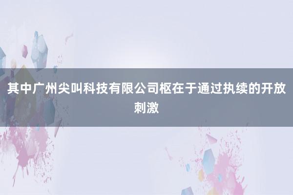 其中广州尖叫科技有限公司枢在于通过执续的开放刺激